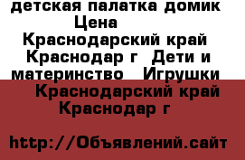 детская палатка домик › Цена ­ 500 - Краснодарский край, Краснодар г. Дети и материнство » Игрушки   . Краснодарский край,Краснодар г.